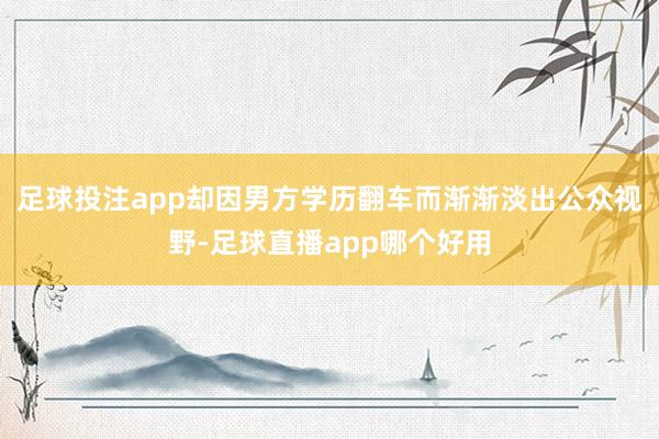 足球投注app却因男方学历翻车而渐渐淡出公众视野-足球直播app哪个好用