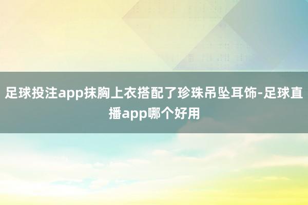足球投注app抹胸上衣搭配了珍珠吊坠耳饰-足球直播app哪个好用