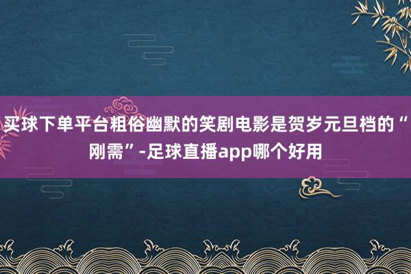买球下单平台粗俗幽默的笑剧电影是贺岁元旦档的“刚需”-足球直播app哪个好用