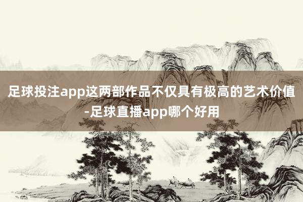 足球投注app这两部作品不仅具有极高的艺术价值-足球直播app哪个好用