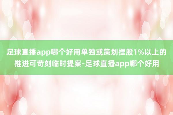足球直播app哪个好用单独或策划捏股1%以上的推进可苛刻临时提案-足球直播app哪个好用