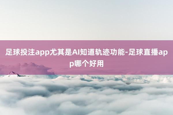 足球投注app尤其是AI知道轨迹功能-足球直播app哪个好用