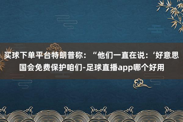买球下单平台特朗普称：“他们一直在说：‘好意思国会免费保护咱们-足球直播app哪个好用