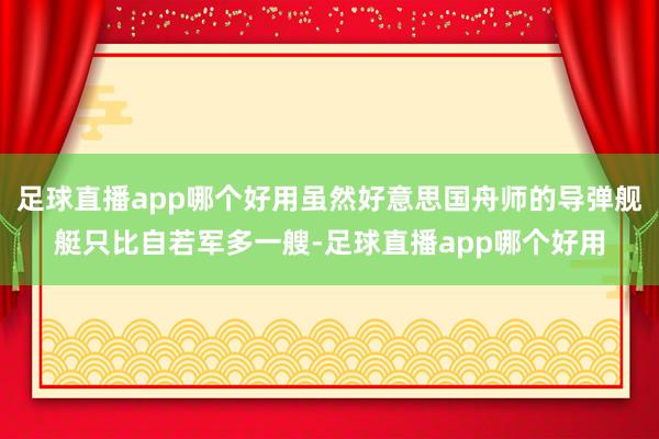 足球直播app哪个好用虽然好意思国舟师的导弹舰艇只比自若军多一艘-足球直播app哪个好用
