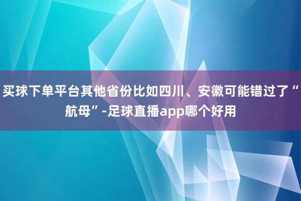 买球下单平台其他省份比如四川、安徽可能错过了“航母”-足球直播app哪个好用