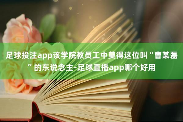 足球投注app该学院教员工中莫得这位叫“曹某磊”的东说念主-足球直播app哪个好用