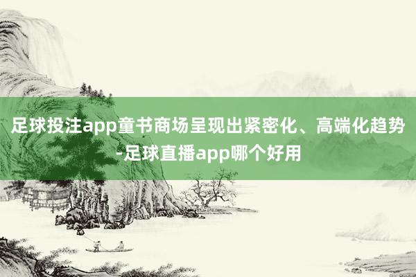 足球投注app童书商场呈现出紧密化、高端化趋势-足球直播app哪个好用
