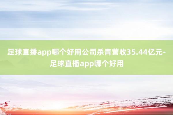 足球直播app哪个好用公司杀青营收35.44亿元-足球直播app哪个好用