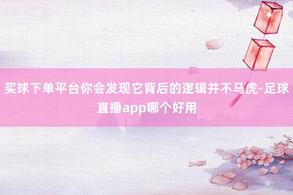 买球下单平台你会发现它背后的逻辑并不马虎-足球直播app哪个好用