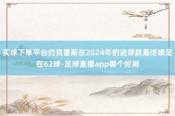 买球下单平台约克雷斯在2024年的进球数最终锁定在62球-足球直播app哪个好用