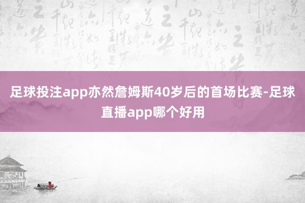 足球投注app亦然詹姆斯40岁后的首场比赛-足球直播app哪个好用