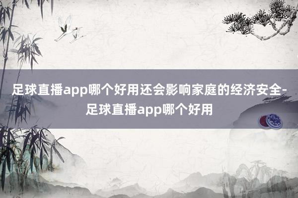 足球直播app哪个好用还会影响家庭的经济安全-足球直播app哪个好用