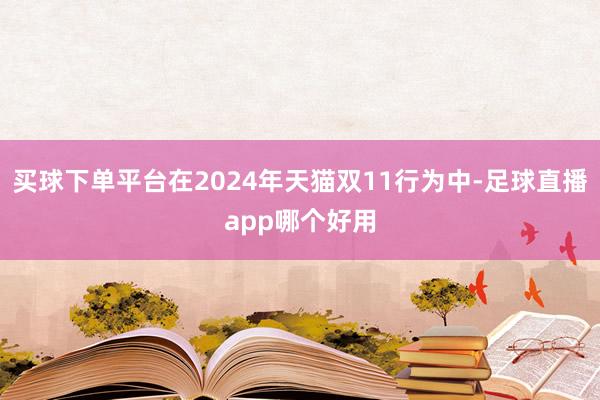 买球下单平台在2024年天猫双11行为中-足球直播app哪个好用