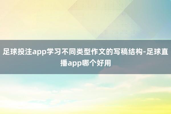 足球投注app学习不同类型作文的写稿结构-足球直播app哪个好用