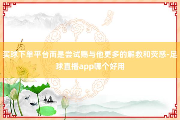 买球下单平台而是尝试赐与他更多的解救和荧惑-足球直播app哪个好用