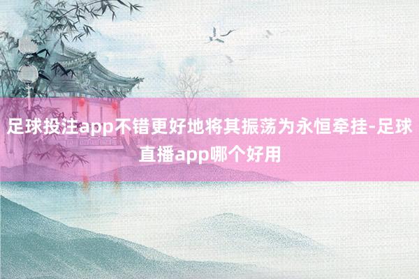 足球投注app不错更好地将其振荡为永恒牵挂-足球直播app哪个好用