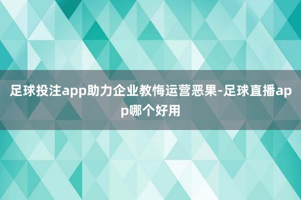 足球投注app助力企业教悔运营恶果-足球直播app哪个好用