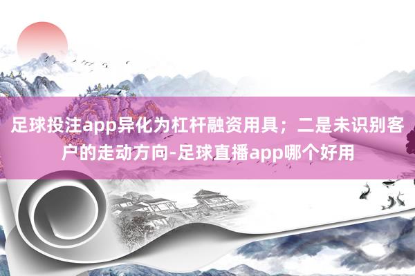 足球投注app异化为杠杆融资用具；二是未识别客户的走动方向-足球直播app哪个好用
