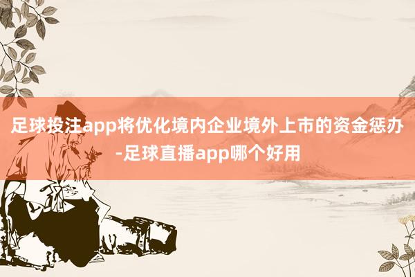足球投注app将优化境内企业境外上市的资金惩办-足球直播app哪个好用