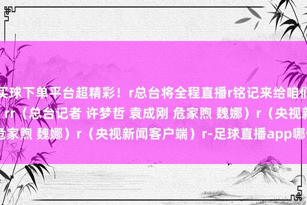 买球下单平台超精彩！r总台将全程直播r铭记来给咱们机器东谈主打call呀！rr（总台记者 许梦哲 袁成刚 危家煦 魏娜）r（央视新闻客户端）r-足球直播app哪个好用