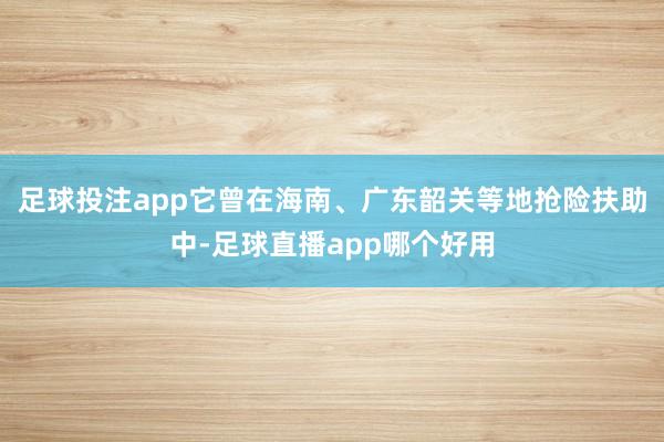 足球投注app它曾在海南、广东韶关等地抢险扶助中-足球直播app哪个好用
