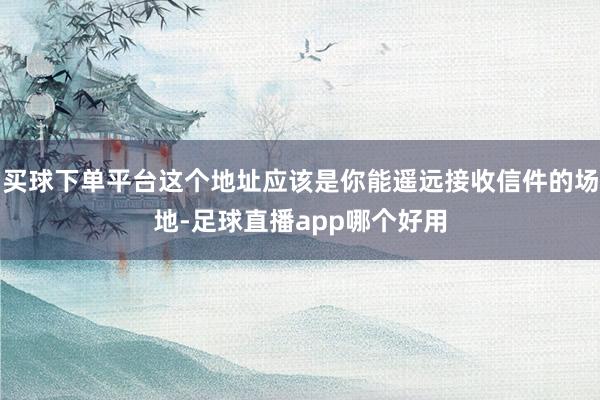 买球下单平台这个地址应该是你能遥远接收信件的场地-足球直播app哪个好用