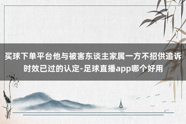 买球下单平台他与被害东谈主家属一方不招供追诉时效已过的认定-足球直播app哪个好用
