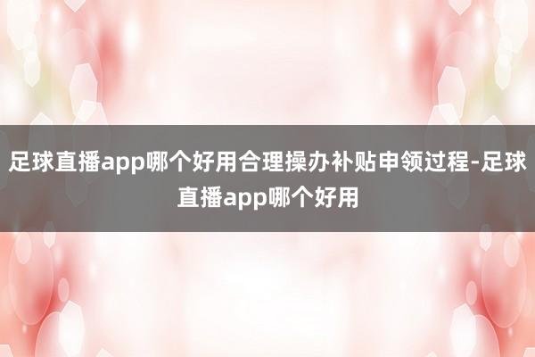 足球直播app哪个好用合理操办补贴申领过程-足球直播app哪个好用