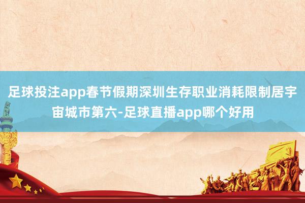 足球投注app春节假期深圳生存职业消耗限制居宇宙城市第六-足球直播app哪个好用