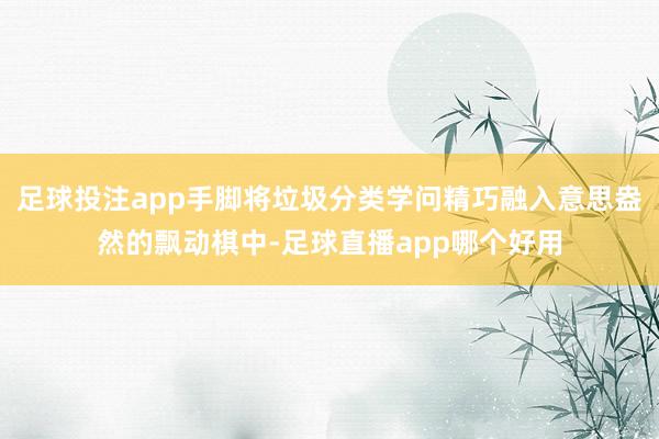 足球投注app手脚将垃圾分类学问精巧融入意思盎然的飘动棋中-足球直播app哪个好用
