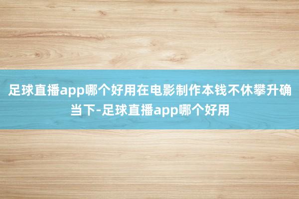 足球直播app哪个好用在电影制作本钱不休攀升确当下-足球直播app哪个好用