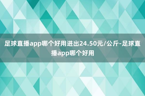 足球直播app哪个好用进出24.50元/公斤-足球直播app哪个好用