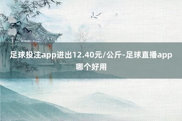 足球投注app进出12.40元/公斤-足球直播app哪个好用