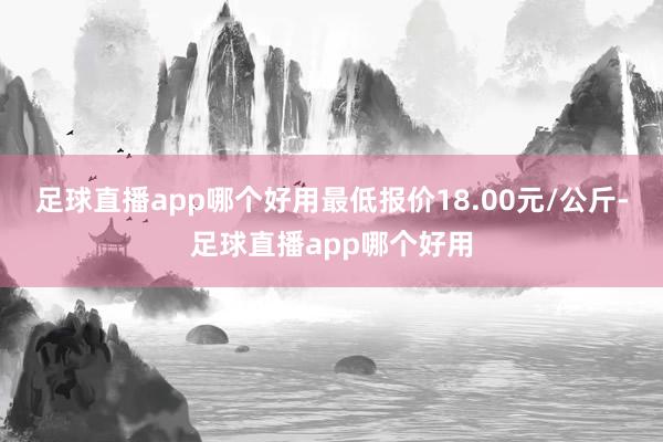 足球直播app哪个好用最低报价18.00元/公斤-足球直播app哪个好用
