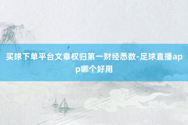 买球下单平台文章权归第一财经悉数-足球直播app哪个好用