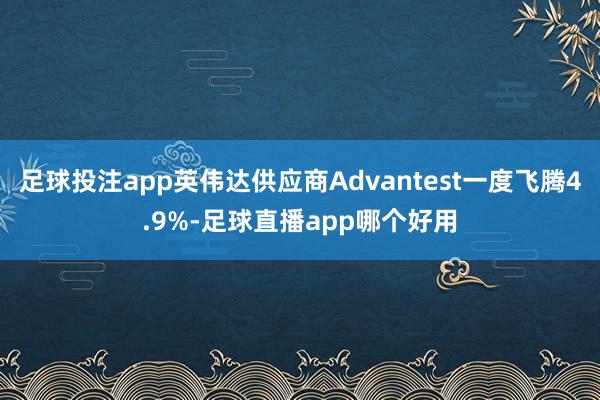 足球投注app英伟达供应商Advantest一度飞腾4.9%-足球直播app哪个好用