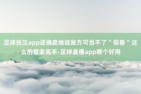 足球投注app还俏皮地说我方可当不了＂探春＂这么的管家高手-足球直播app哪个好用