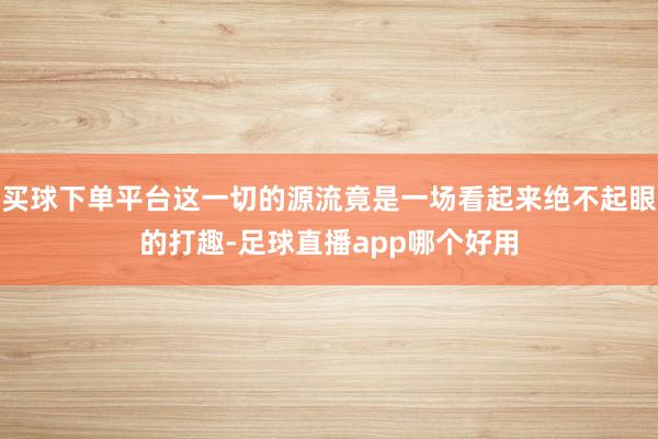 买球下单平台这一切的源流竟是一场看起来绝不起眼的打趣-足球直播app哪个好用