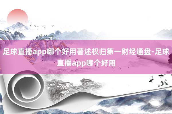 足球直播app哪个好用著述权归第一财经通盘-足球直播app哪个好用