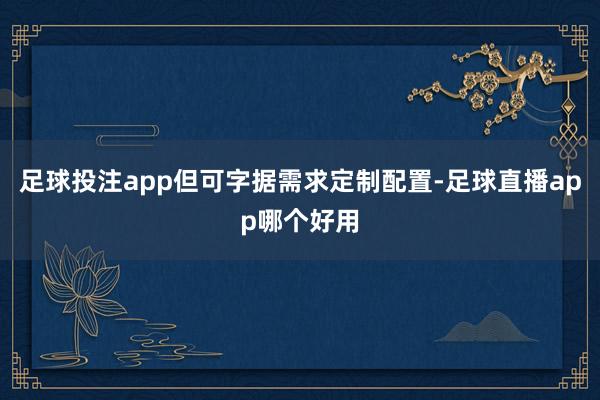 足球投注app但可字据需求定制配置-足球直播app哪个好用