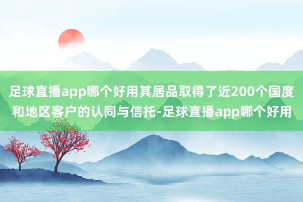 足球直播app哪个好用其居品取得了近200个国度和地区客户的认同与信托-足球直播app哪个好用