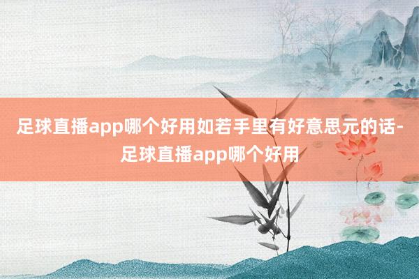 足球直播app哪个好用如若手里有好意思元的话-足球直播app哪个好用