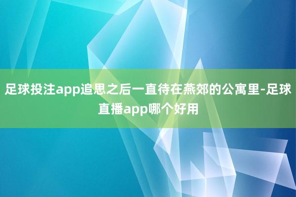 足球投注app追思之后一直待在燕郊的公寓里-足球直播app哪个好用