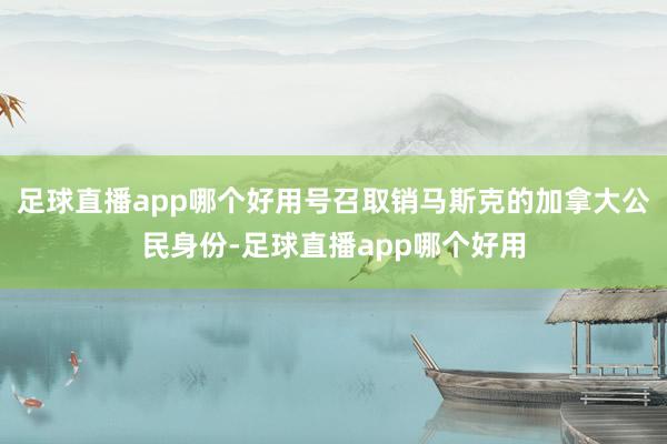 足球直播app哪个好用号召取销马斯克的加拿大公民身份-足球直播app哪个好用