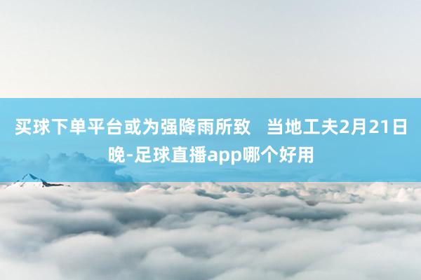 买球下单平台或为强降雨所致   当地工夫2月21日晚-足球直播app哪个好用