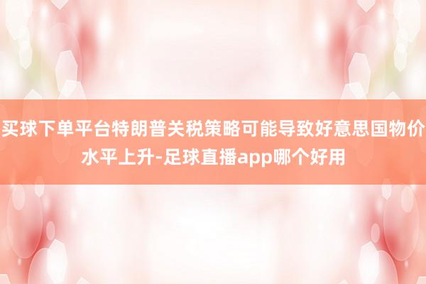 买球下单平台特朗普关税策略可能导致好意思国物价水平上升-足球直播app哪个好用