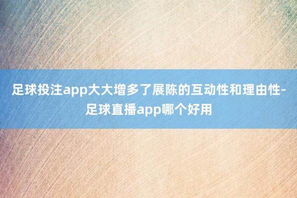 足球投注app大大增多了展陈的互动性和理由性-足球直播app哪个好用