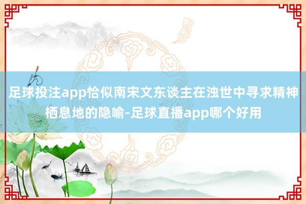 足球投注app恰似南宋文东谈主在浊世中寻求精神栖息地的隐喻-足球直播app哪个好用