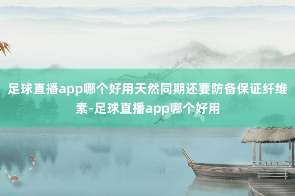 足球直播app哪个好用天然同期还要防备保证纤维素-足球直播app哪个好用