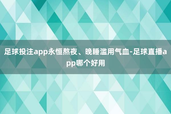 足球投注app永恒熬夜、晚睡滥用气血-足球直播app哪个好用